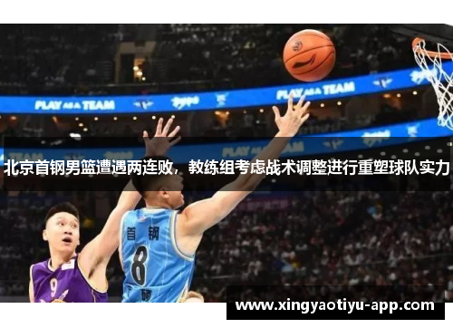 北京首钢男篮遭遇两连败，教练组考虑战术调整进行重塑球队实力