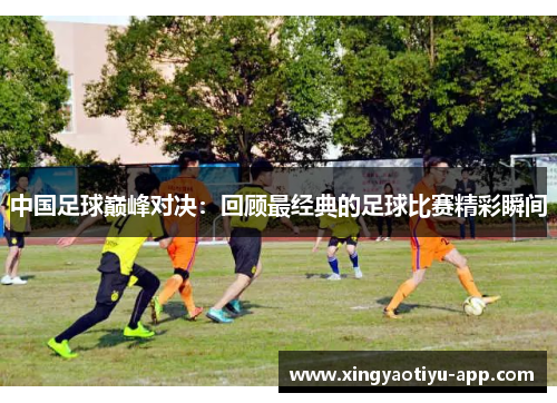 中国足球巅峰对决：回顾最经典的足球比赛精彩瞬间