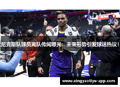 尼克斯队球员离队传闻曝光：未来形势引发球迷热议！