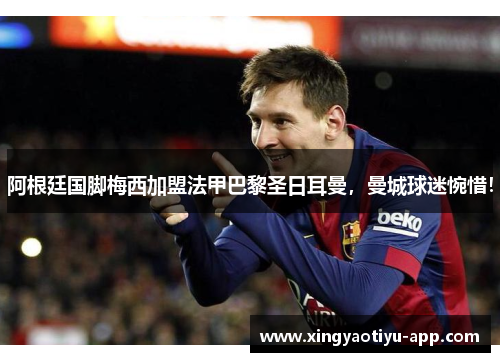 阿根廷国脚梅西加盟法甲巴黎圣日耳曼，曼城球迷惋惜！