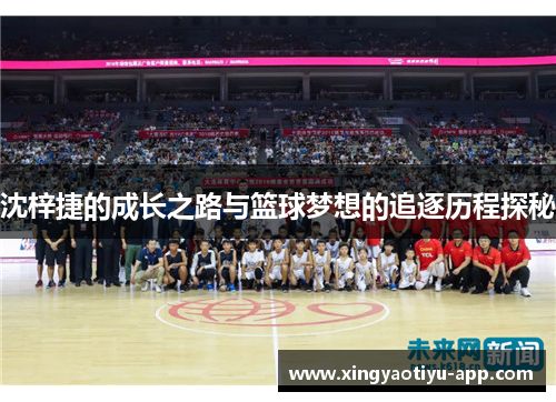 沈梓捷的成长之路与篮球梦想的追逐历程探秘